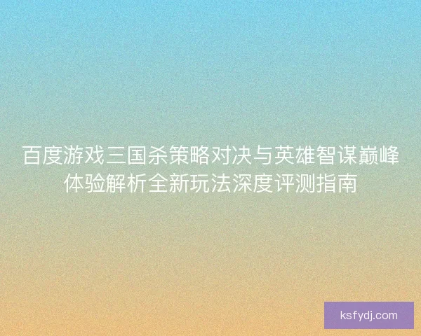 百度游戏三国杀策略对决与英雄智谋巅峰体验解析全新玩法深度评测指南